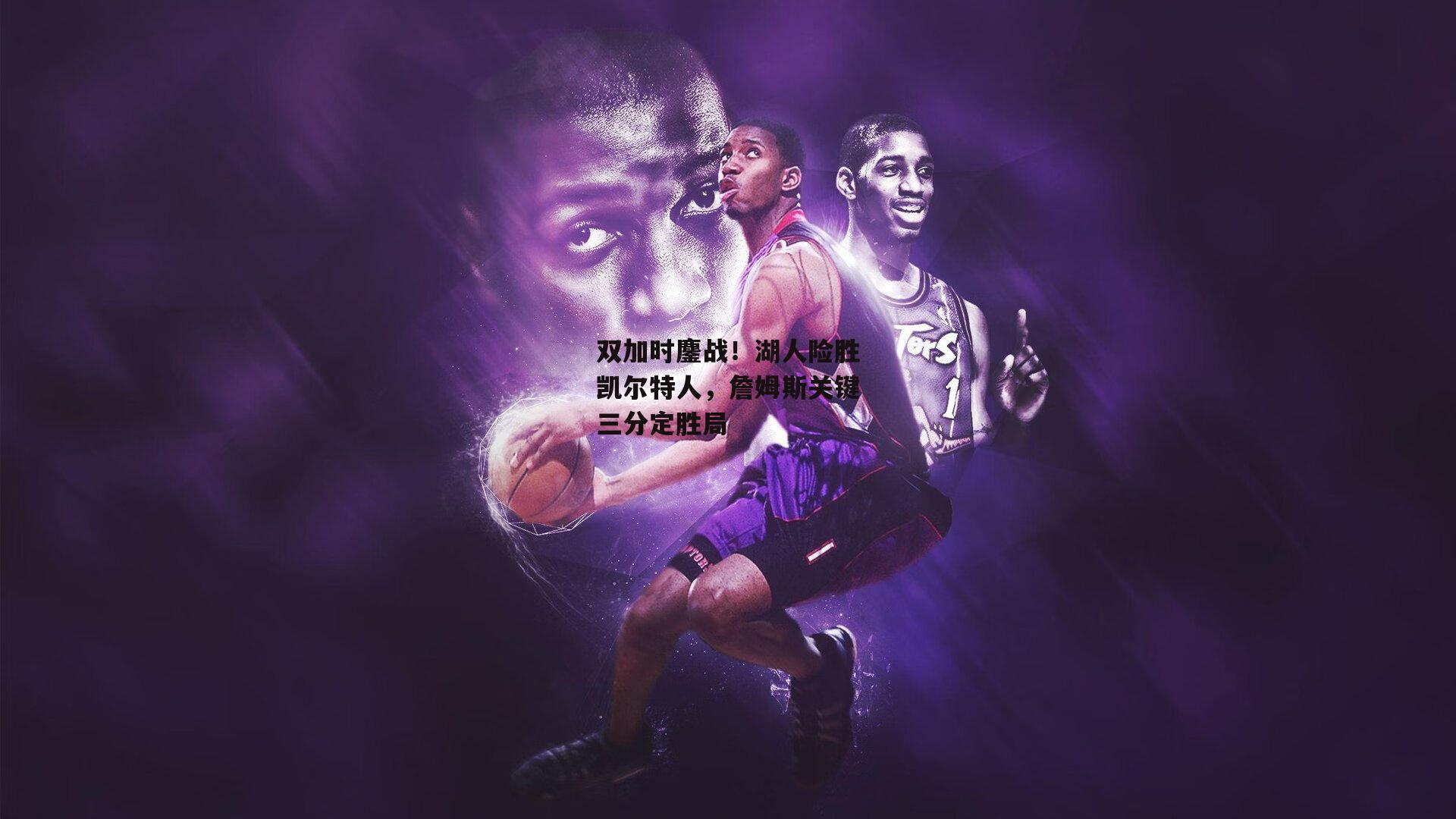 双加时鏖战!湖人险胜凯尔特人,詹姆斯关键三分定胜局