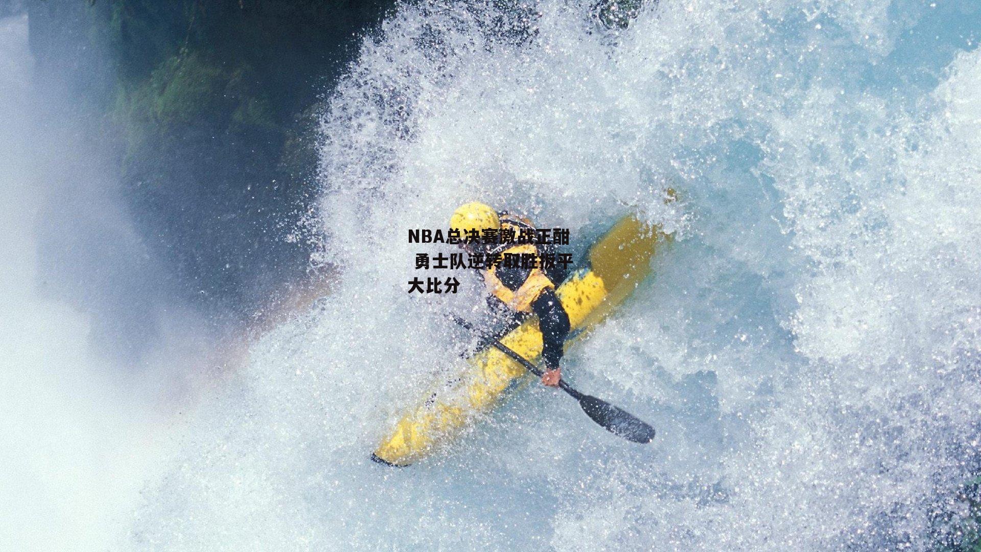 NBA总决赛激战正酣 勇士队逆转取胜扳平大比分