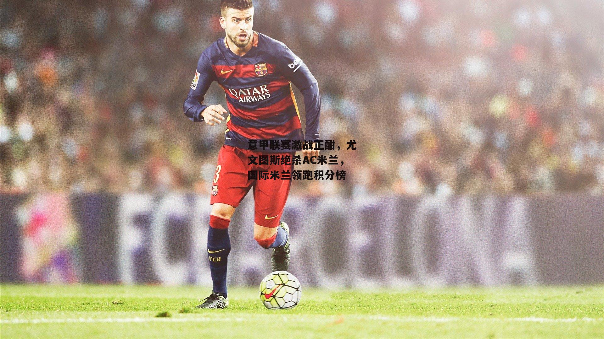 意甲联赛激战正酣，尤文图斯绝杀AC米兰，国际米兰领跑积分榜