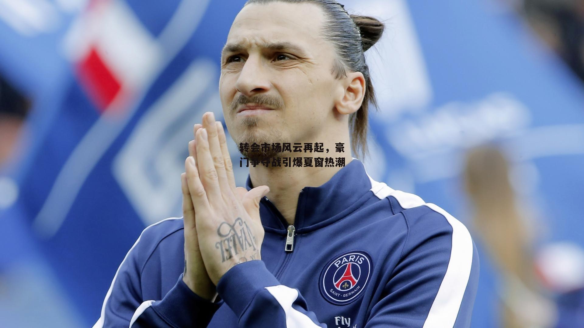 转会市场风云再起，豪门争夺战引爆夏窗热潮