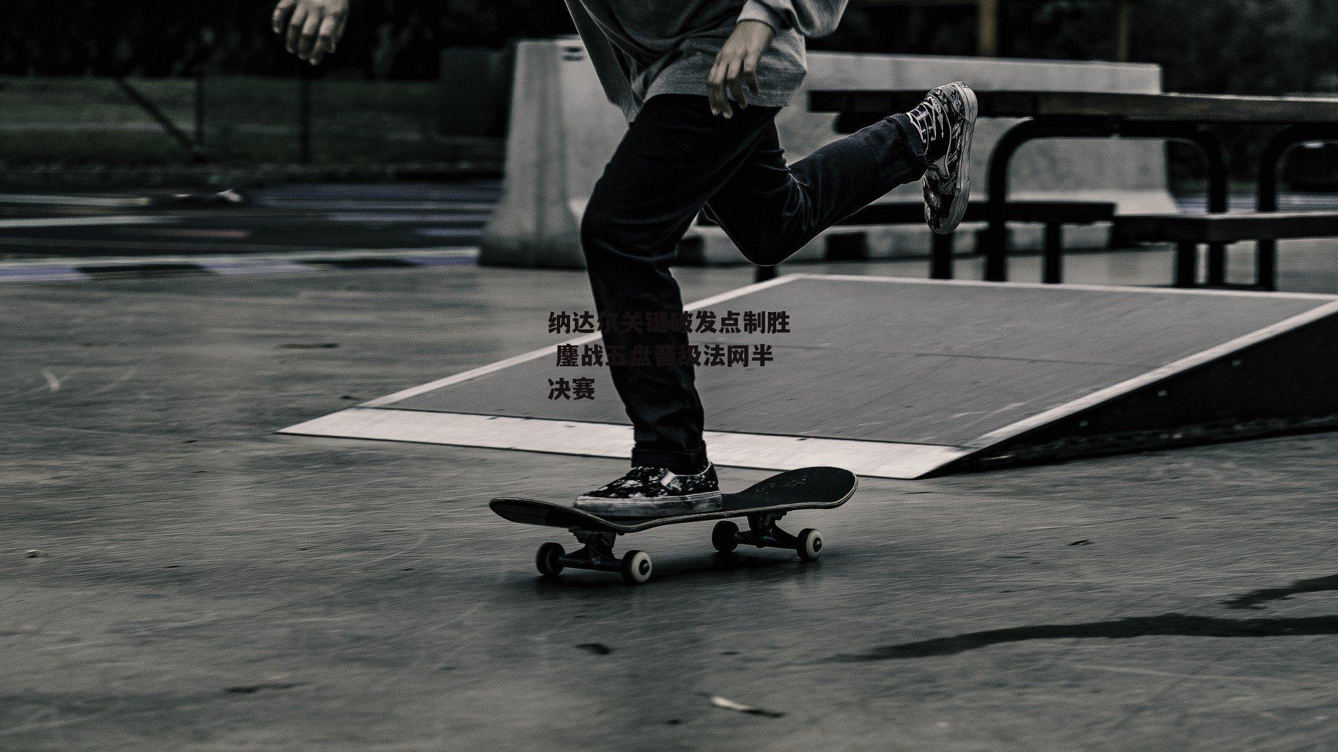 纳达尔关键破发点制胜 鏖战五盘晋级法网半决赛