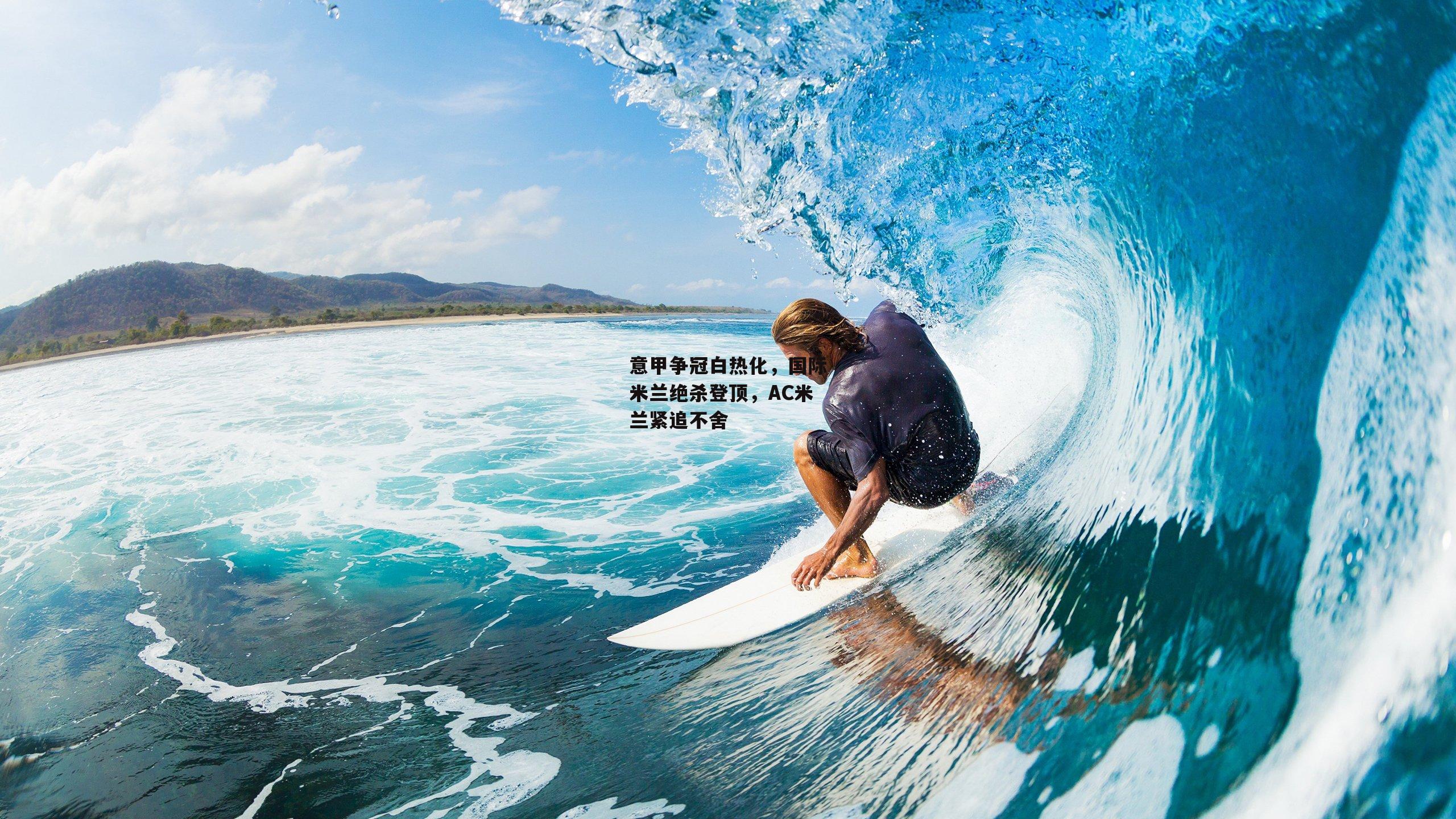 意甲争冠白热化，国际米兰绝杀登顶，AC米兰紧追不舍