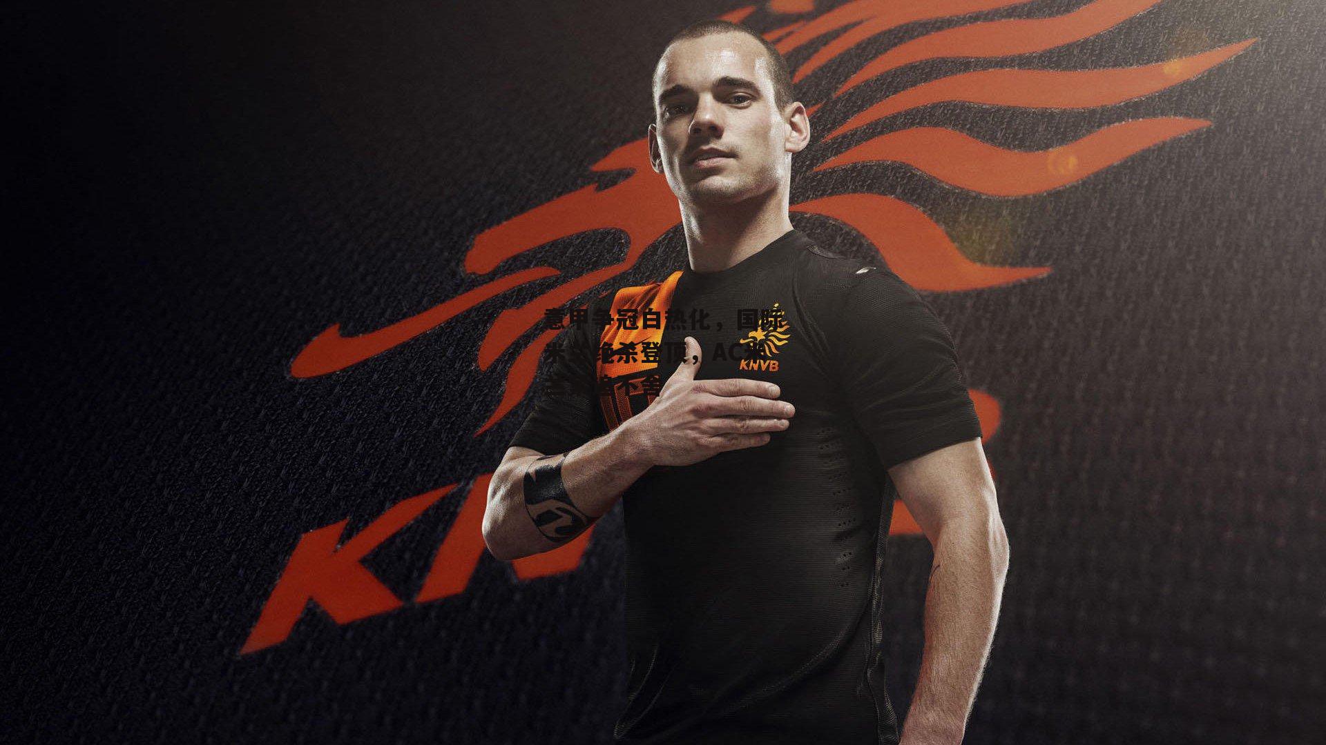 意甲争冠白热化，国际米兰绝杀登顶，AC米兰紧追不舍